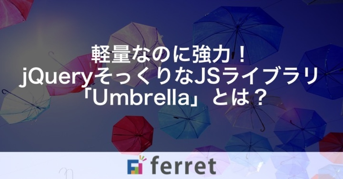 軽量なのに強力！jQueryそっくりなJavaScriptライブラリ「Umbrella」とは？｜ferret [フェレット]