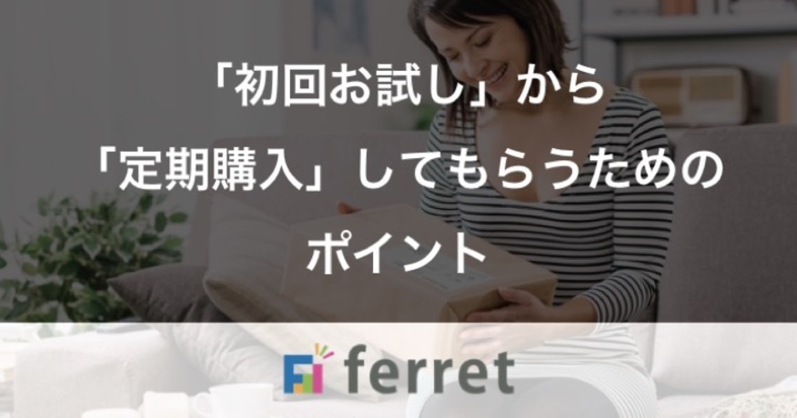 「初回お試し」から「定期購入」してもらうためのポイント