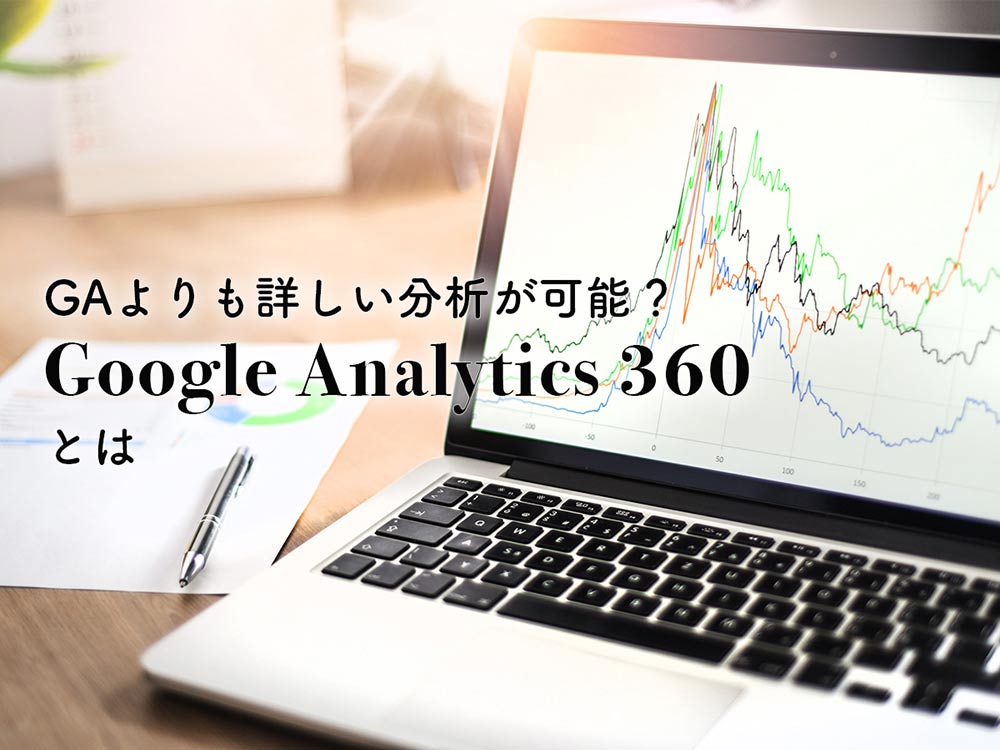 Google Analytics 360（グーグルアナリティクス360）とは？基本的な機能やGAとの違いを解説