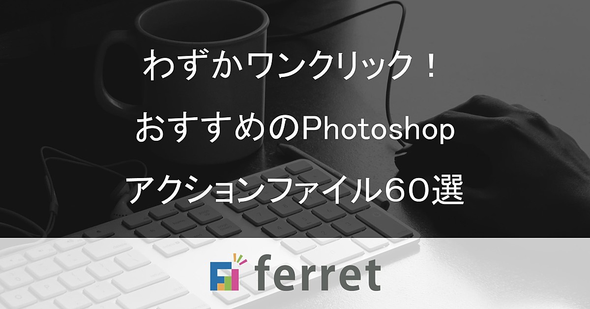 ワンクリックで画像編集が完了 Photoshopアクションファイル60選 Ferret