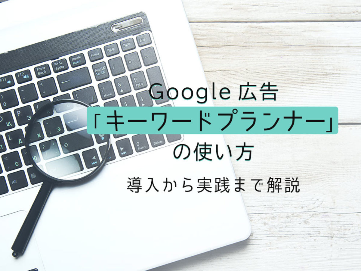 「Google（グーグル）広告「キーワードプランナー」の使い方！導入から実践までを徹底解説」の見出し画像