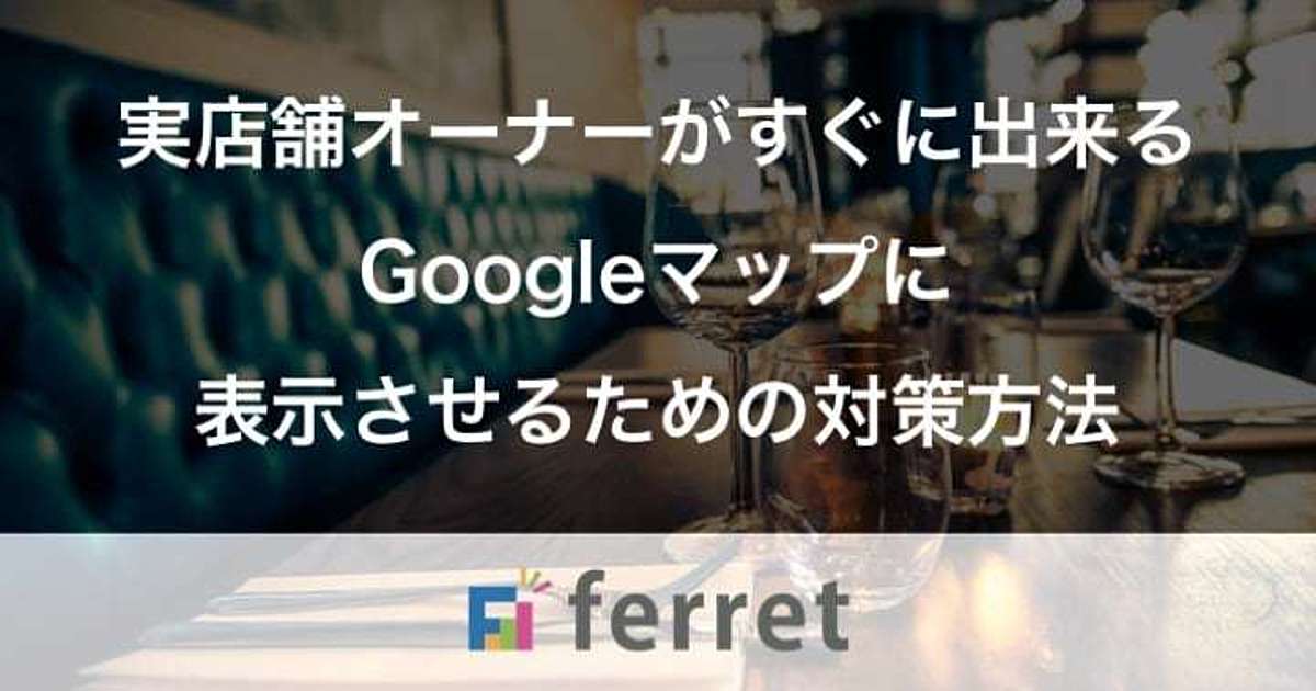 実店舗オーナーがすぐに出来るgoogleマップに表示させるための対策方法 Ferret