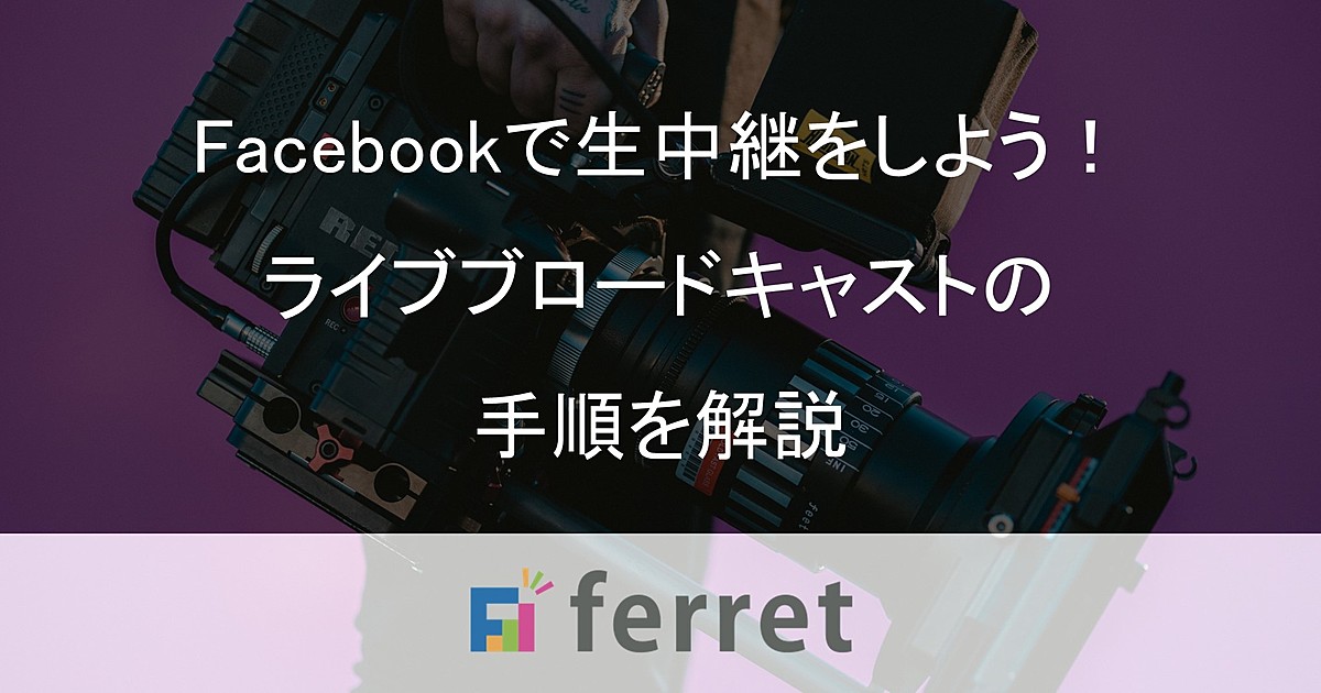 Facebookでライブ配信をしよう ライブブロードキャストの手順を解説 Ferret