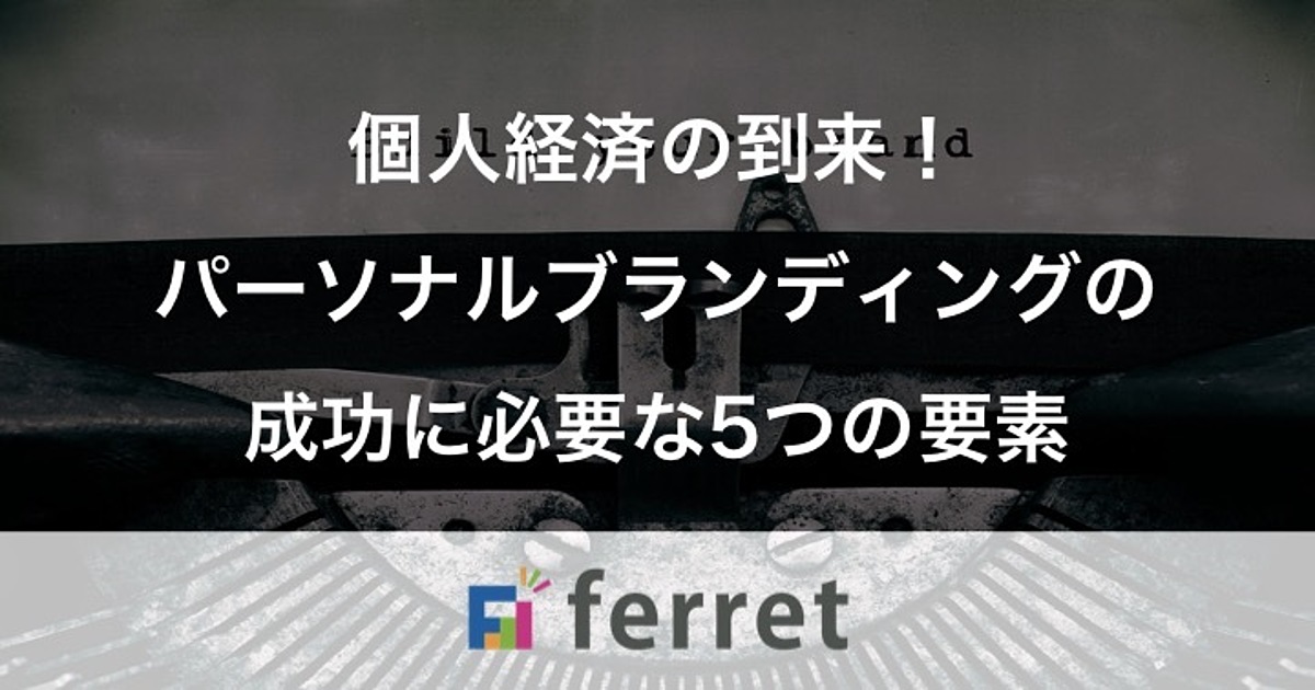 個人経済の到来 パーソナルブランディングの成功に必要な5つの要素 Ferret