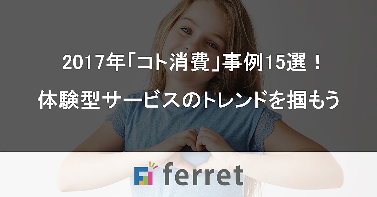 17年 コト消費 事例15選 体験型サービスのトレンドを掴もう Ferret