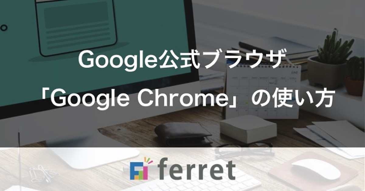 Google公式ブラウザ Google Chromeの使い方 Ferret