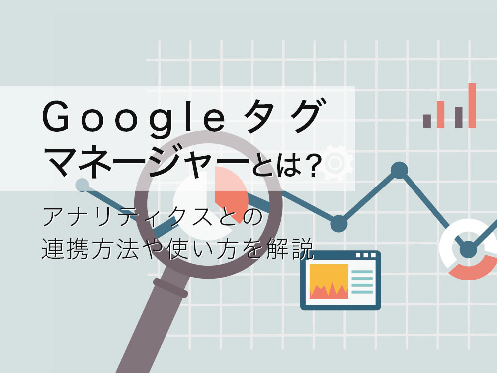 Googleタグマネージャー（GTM）とは？アナリティクスとの連携方法や使い方を解説