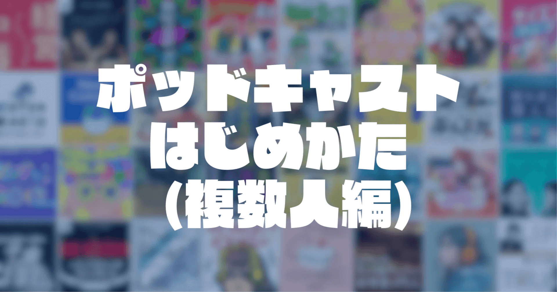 【保存版】知識ゼロから本格的なポッドキャストをはじめる方法（2人以上収録編）