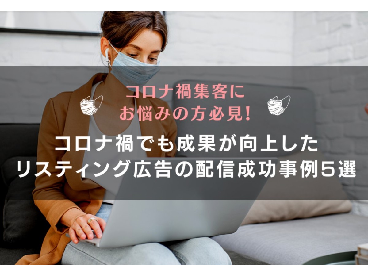 コロナ禍でも成果が向上したリスティング広告の配信成功事例5選