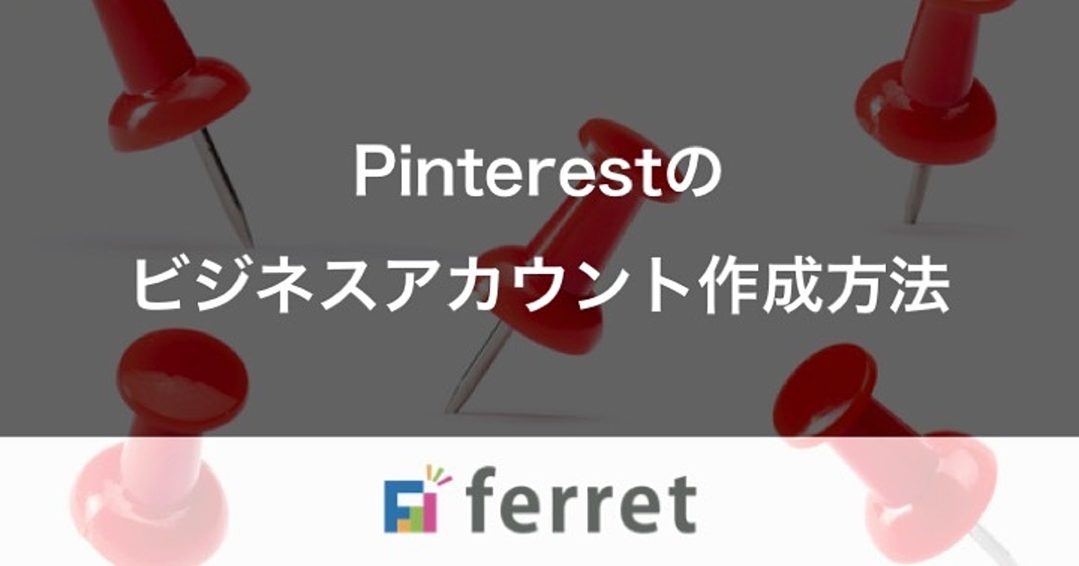 Pinterestのビジネスアカウント作成方法｜ferretメディア